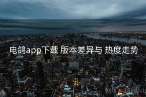 电鸽app下载 版本差异与 热度走势