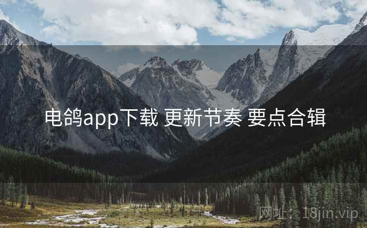 电鸽app下载 更新节奏 要点合辑 电鸽app下载 更新节奏 要点合辑