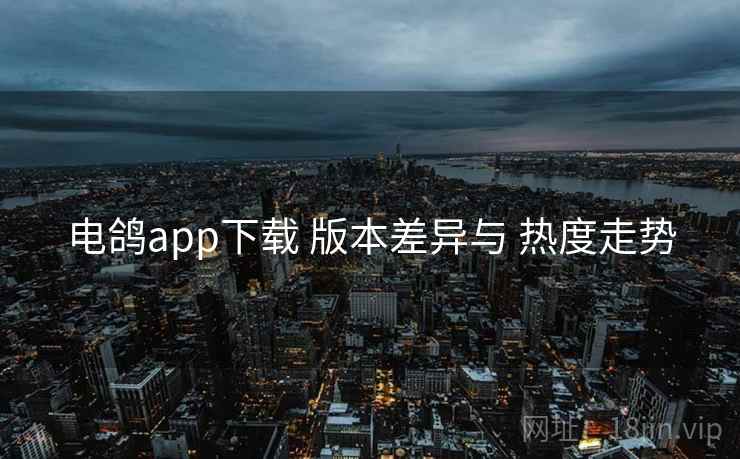 电鸽app下载 版本差异与 热度走势 电鸽app下载 版本差异与 热度走势