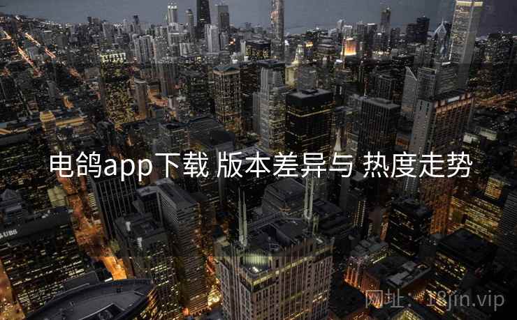 电鸽app下载 版本差异与 热度走势 电鸽app下载 版本差异与 热度走势