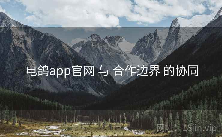 电鸽app官网 与 合作边界 的协同 电鸽app官网 与 合作边界 的协同