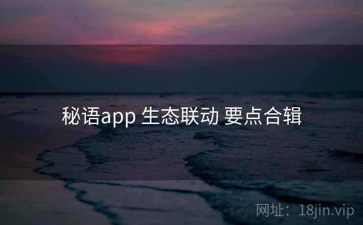秘语app 生态联动 要点合辑 秘语app 生态联动 要点合辑