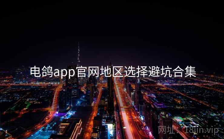 电鸽app官网地区选择避坑合集 电鸽app官网地区选择避坑合集