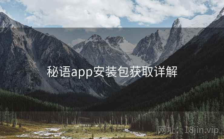 秘语app安装包获取详解 秘语app安装包获取详解