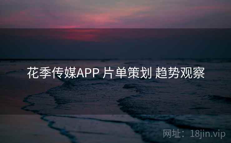 花季传媒APP 片单策划 趋势观察 花季传媒APP 片单策划 趋势观察