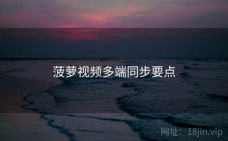 菠萝视频多端同步要点 菠萝视频多端同步要点