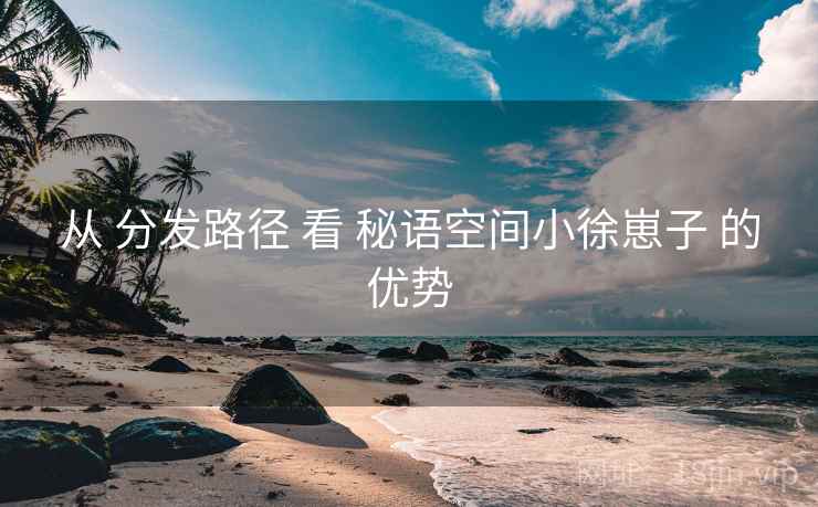 从 分发路径 看 秘语空间小徐崽子 的优势 从 分发路径 看 秘语空间小徐崽子 的优势