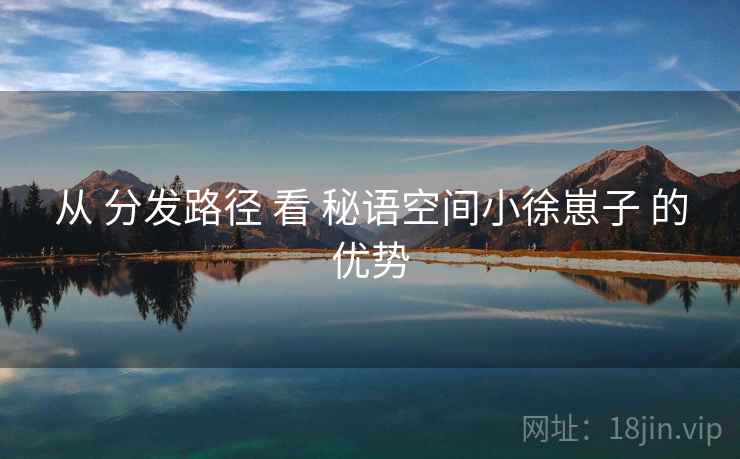 从 分发路径 看 秘语空间小徐崽子 的优势 从 分发路径 看 秘语空间小徐崽子 的优势