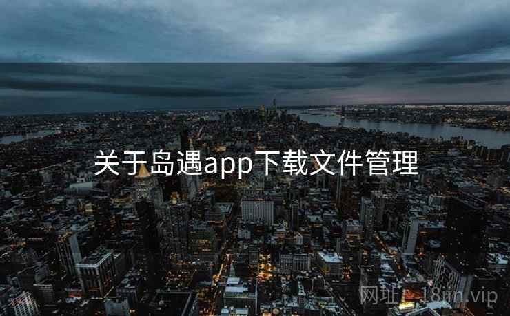 关于岛遇app下载文件管理 关于岛遇app下载文件管理